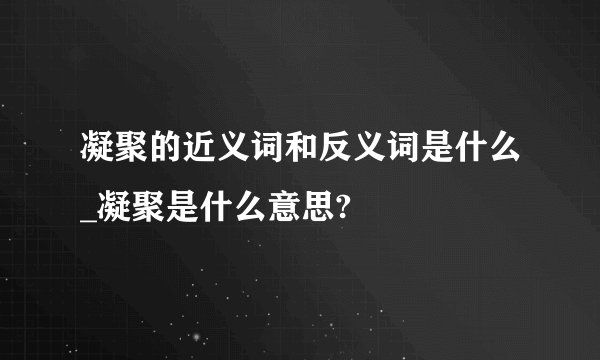 凝聚的近义词和反义词是什么_凝聚是什么意思?