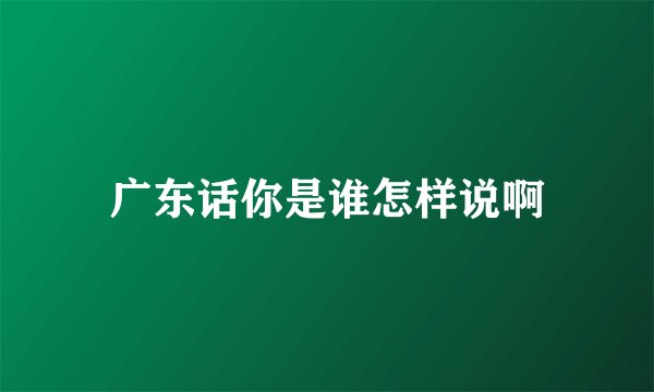 广东话你是谁怎样说啊