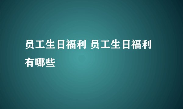 员工生日福利 员工生日福利有哪些