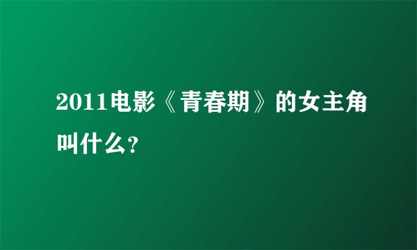 2011电影《青春期》的女主角叫什么？
