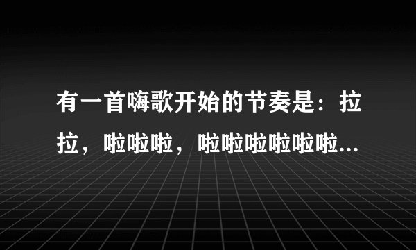 有一首嗨歌开始的节奏是：拉拉，啦啦啦，啦啦啦啦啦啦啦......这样的英文的。歌的名字叫什么？