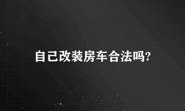自己改装房车合法吗?