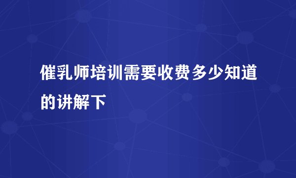 催乳师培训需要收费多少知道的讲解下