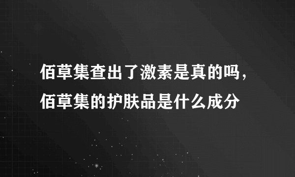 佰草集查出了激素是真的吗，佰草集的护肤品是什么成分