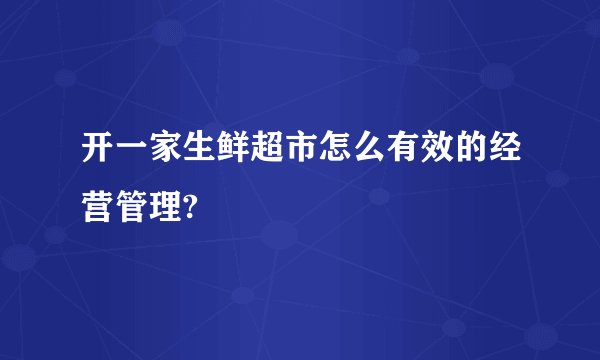 开一家生鲜超市怎么有效的经营管理?
