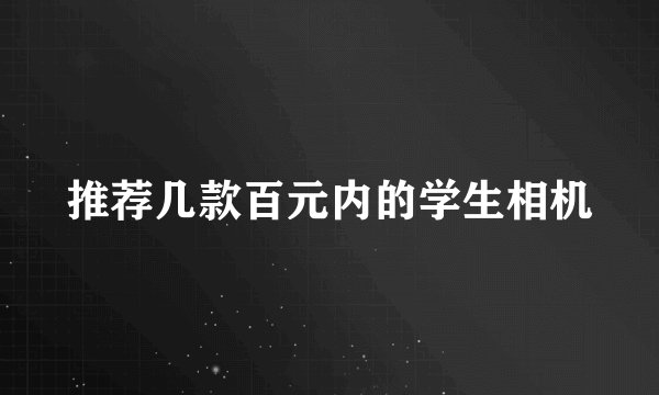 推荐几款百元内的学生相机