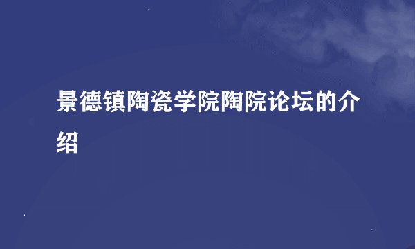 景德镇陶瓷学院陶院论坛的介绍