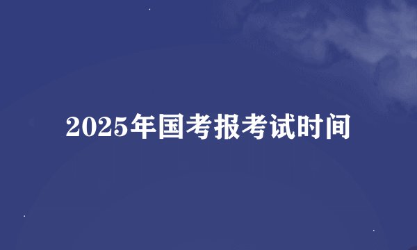 2025年国考报考试时间