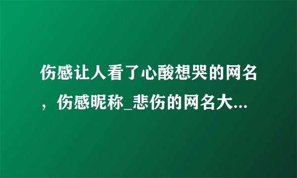 伤感让人看了心酸想哭的网名，伤感昵称_悲伤的网名大全_悲伤的网名