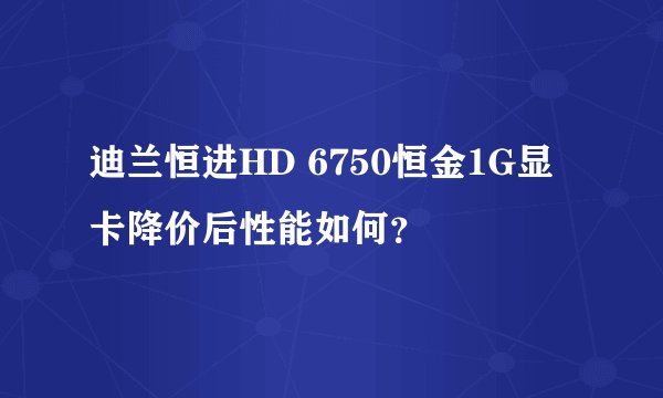 迪兰恒进HD 6750恒金1G显卡降价后性能如何？