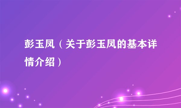 彭玉凤（关于彭玉凤的基本详情介绍）