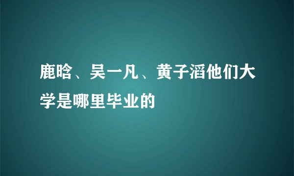 鹿晗、吴一凡、黄子滔他们大学是哪里毕业的