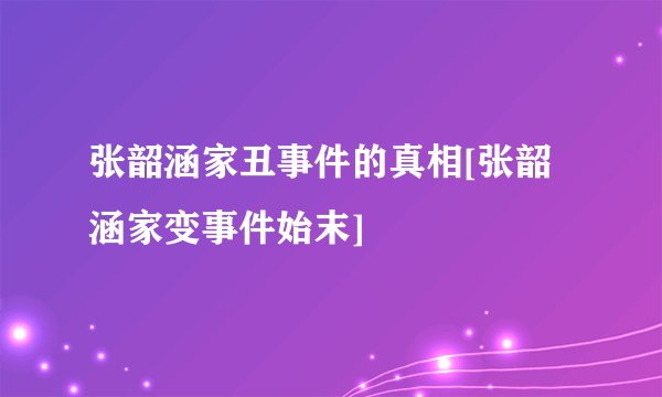 张韶涵家丑事件的真相[张韶涵家变事件始末]