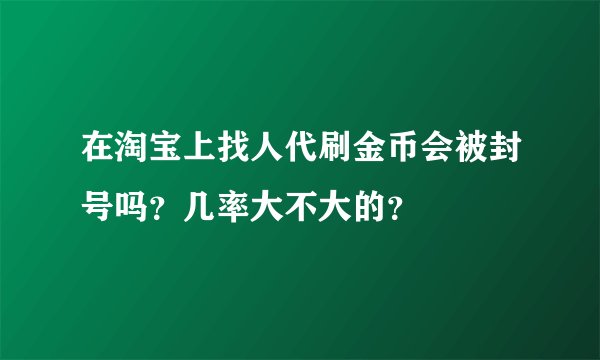 在淘宝上找人代刷金币会被封号吗？几率大不大的？