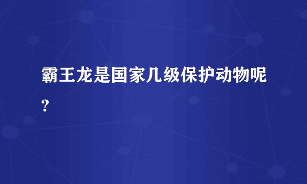 霸王龙是国家几级保护动物呢?