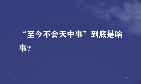 “至今不会天中事”到底是啥事？