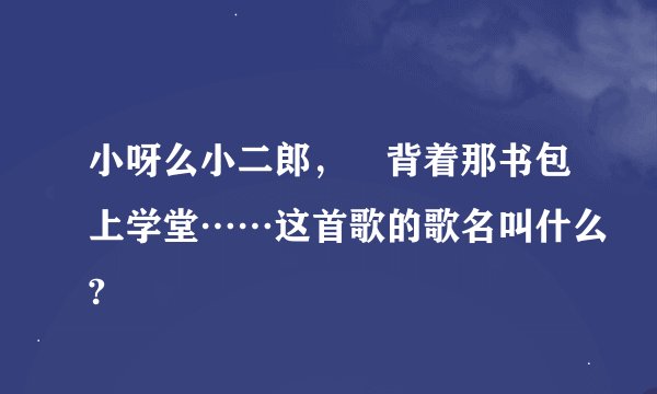 小呀么小二郎， 背着那书包上学堂……这首歌的歌名叫什么?