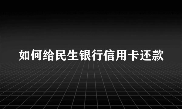 如何给民生银行信用卡还款