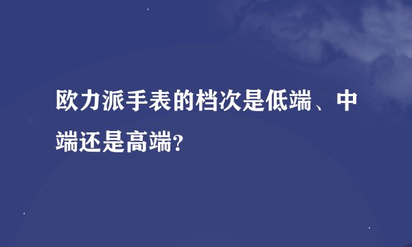 欧力派手表的档次是低端、中端还是高端?