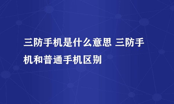 三防手机是什么意思 三防手机和普通手机区别