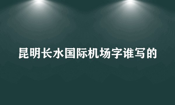 昆明长水国际机场字谁写的