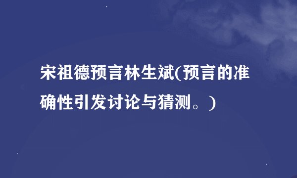 宋祖德预言林生斌(预言的准确性引发讨论与猜测。)