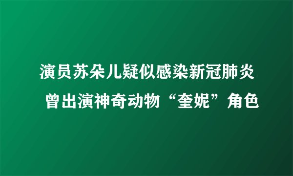 演员苏朵儿疑似感染新冠肺炎 曾出演神奇动物“奎妮”角色