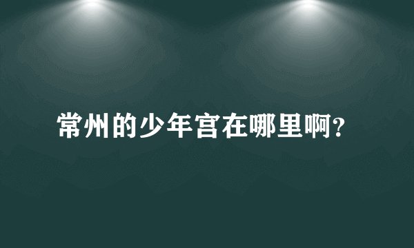 常州的少年宫在哪里啊？