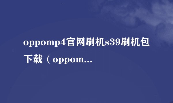oppomp4官网刷机s39刷机包下载（oppomp4官网）