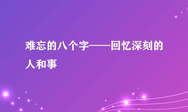 难忘的八个字——回忆深刻的人和事