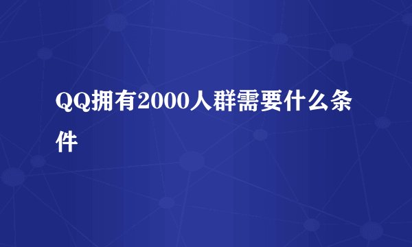 QQ拥有2000人群需要什么条件