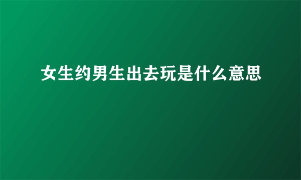 女生约男生出去玩是什么意思
