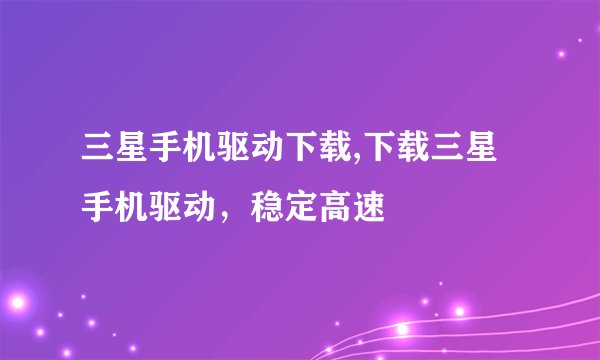 三星手机驱动下载,下载三星手机驱动，稳定高速