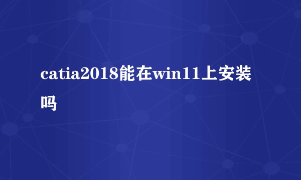 catia2018能在win11上安装吗