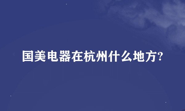 国美电器在杭州什么地方?