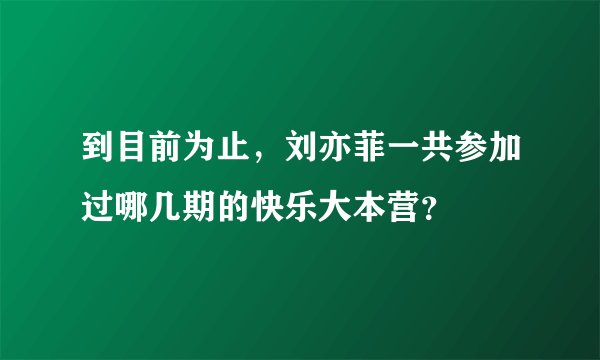 到目前为止，刘亦菲一共参加过哪几期的快乐大本营？