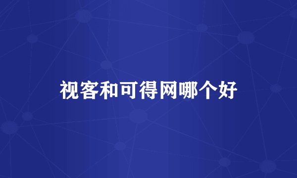 视客和可得网哪个好