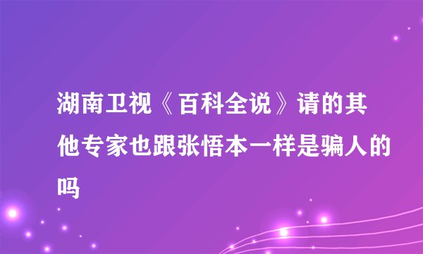 湖南卫视《百科全说》请的其他专家也跟张悟本一样是骗人的吗
