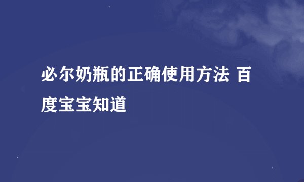 必尔奶瓶的正确使用方法 百度宝宝知道