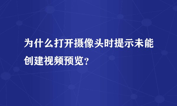 为什么打开摄像头时提示未能创建视频预览？
