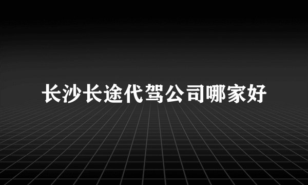 长沙长途代驾公司哪家好