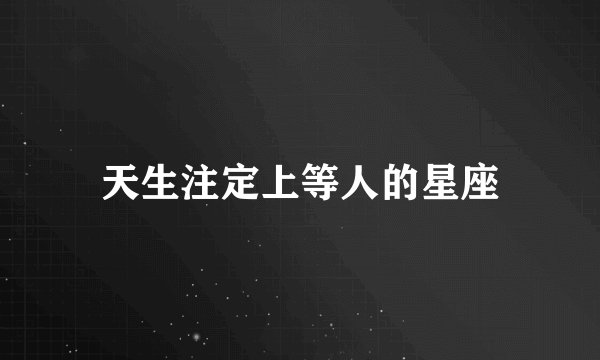 天生注定上等人的星座