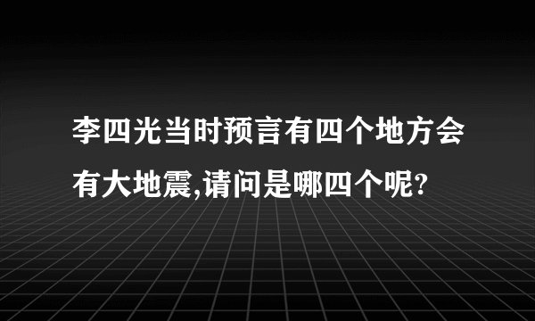 李四光当时预言有四个地方会有大地震,请问是哪四个呢?