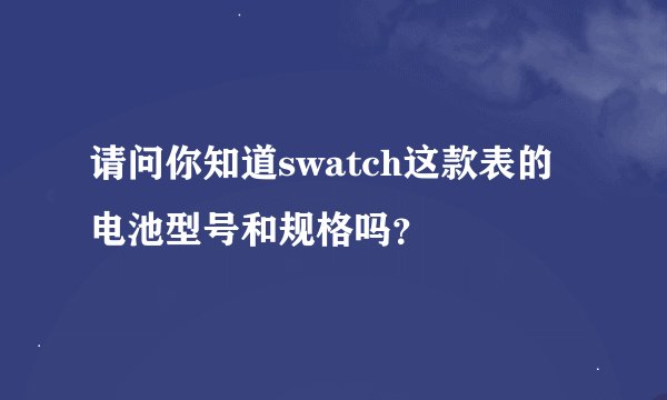 请问你知道swatch这款表的电池型号和规格吗？