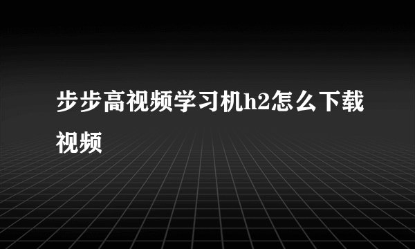 步步高视频学习机h2怎么下载视频