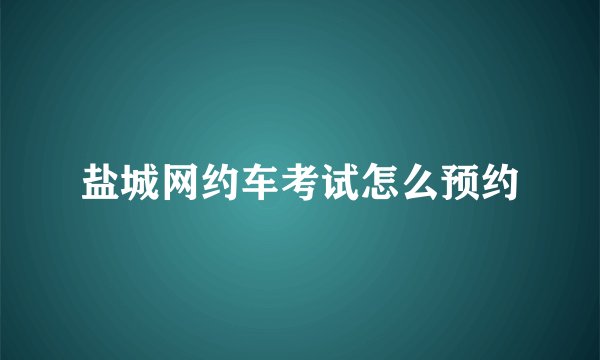 盐城网约车考试怎么预约