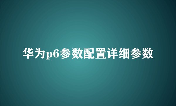 华为p6参数配置详细参数