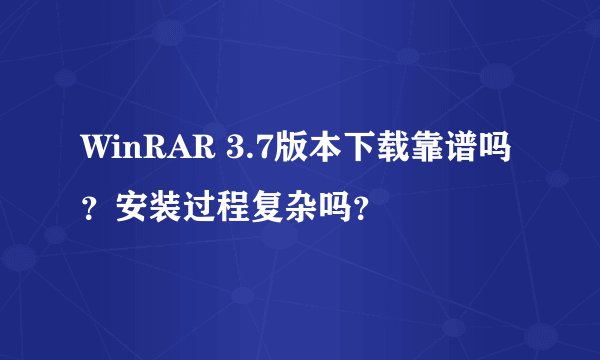 WinRAR 3.7版本下载靠谱吗？安装过程复杂吗？