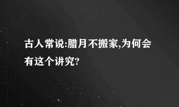 古人常说:腊月不搬家,为何会有这个讲究?