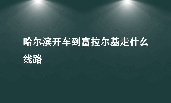 哈尔滨开车到富拉尔基走什么线路